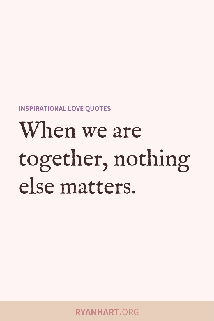 Beautiful quote about love: When we are together, nothing else matters.