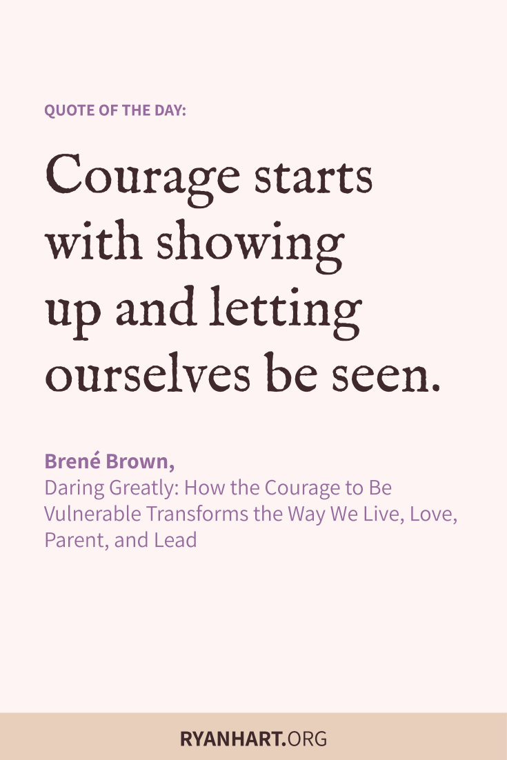 Courage starts with showing up and letting ourselves be seen.