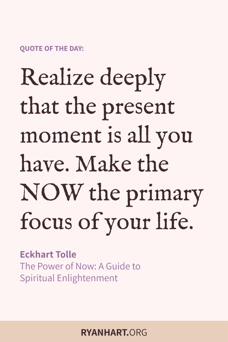 Realize deeply that the present moment is all you have. Make the NOW the primary focus of your life.