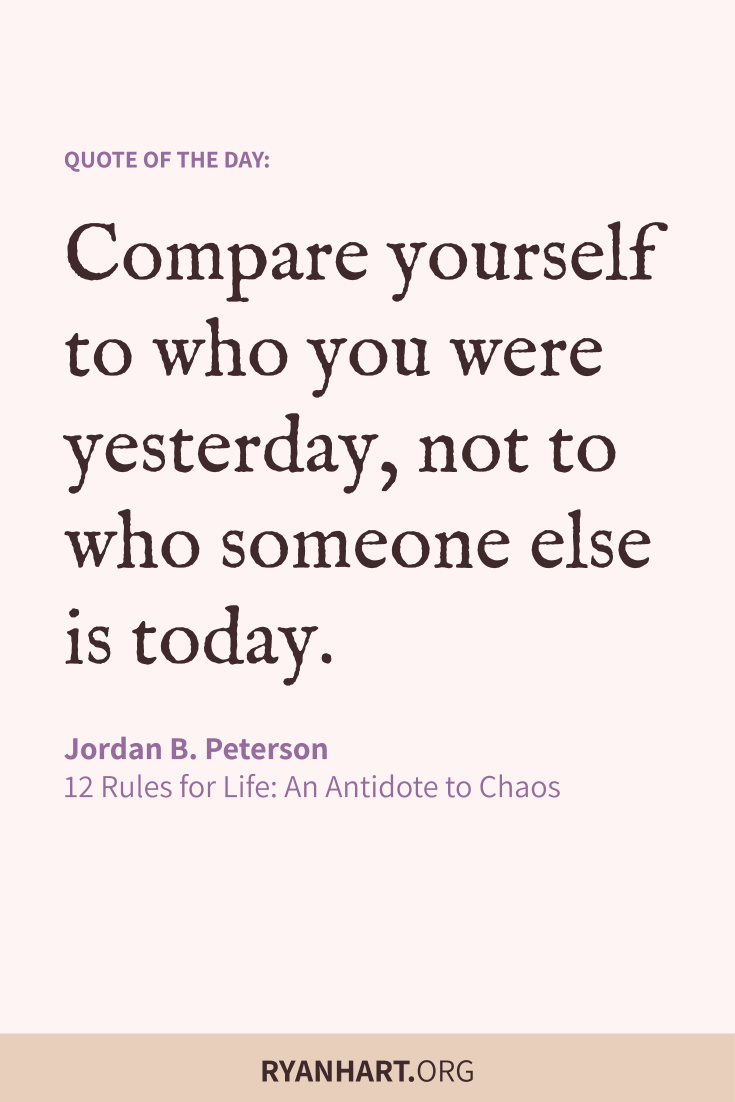 Compare yourself to who you were yesterday, not to who someone else is today.