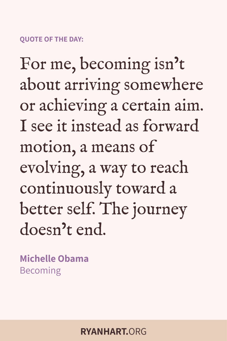 For me, becoming isn’t about arriving somewhere or achieving a certain aim. I see it instead as forward motion, a means of evolving, a way to reach continuously toward a better self. The journey doesn’t end.