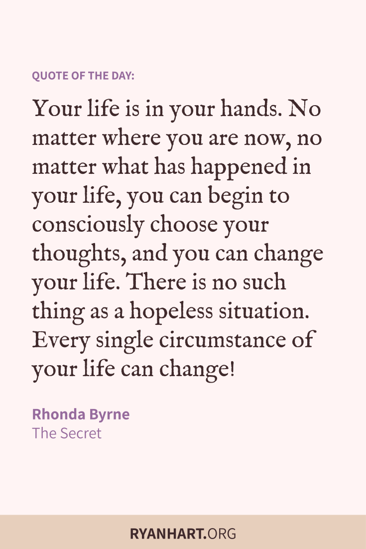 Your life is in your hands. No matter where you are now, no matter what has happened in your life, you can begin to consciously choose your thoughts, and you can change your life.